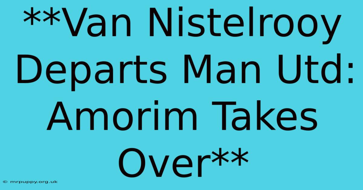 **Van Nistelrooy Departs Man Utd: Amorim Takes Over** 