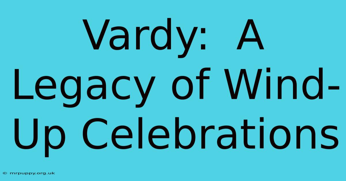 Vardy:  A Legacy Of Wind-Up Celebrations 