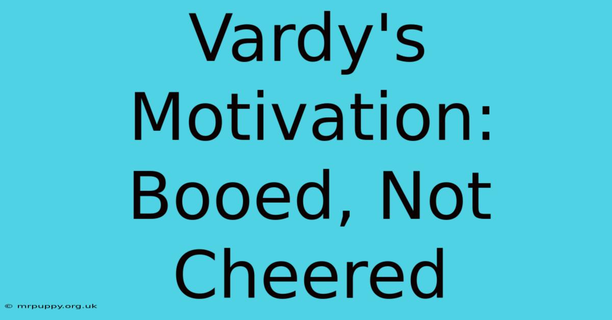 Vardy's Motivation: Booed, Not Cheered