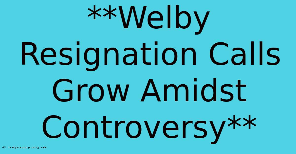 **Welby Resignation Calls Grow Amidst Controversy**