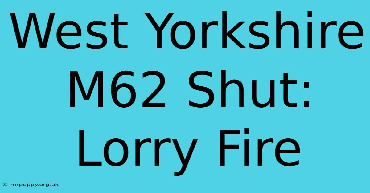 West Yorkshire M62 Shut: Lorry Fire