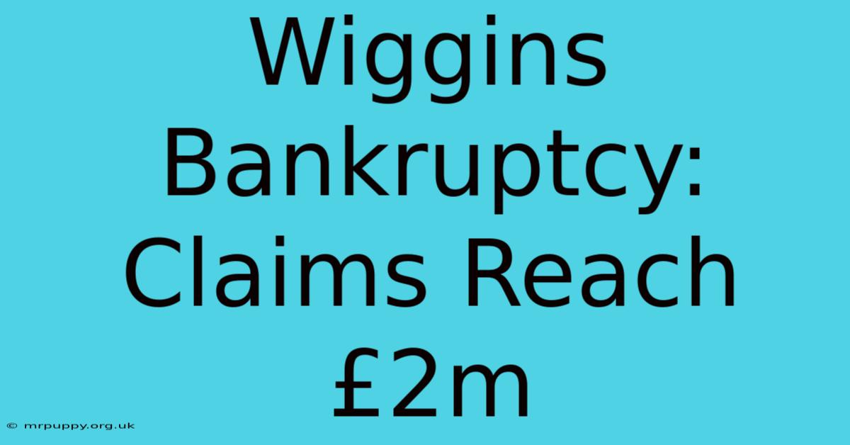 Wiggins Bankruptcy: Claims Reach £2m