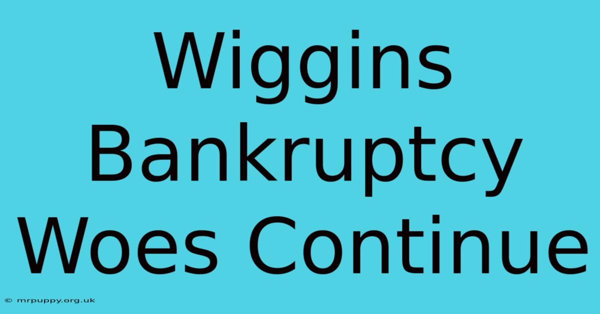 Wiggins Bankruptcy Woes Continue