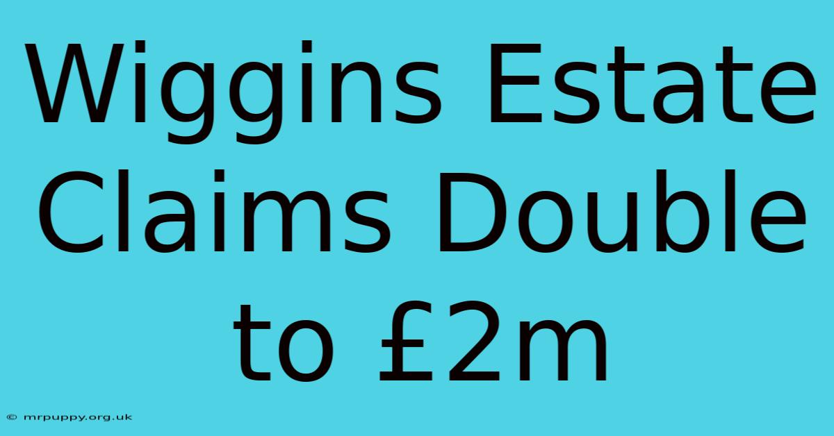 Wiggins Estate Claims Double To £2m