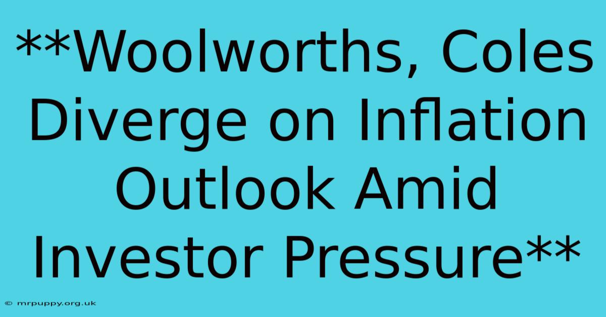 **Woolworths, Coles Diverge On Inflation Outlook Amid Investor Pressure** 