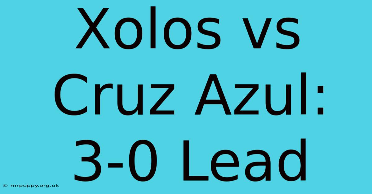 Xolos Vs Cruz Azul: 3-0 Lead