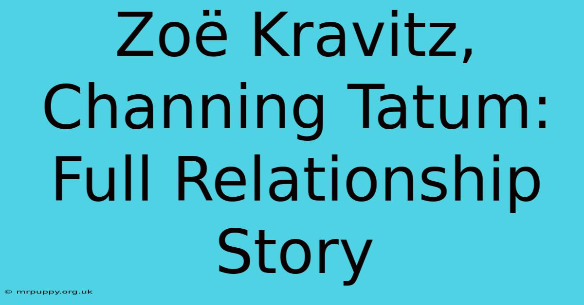 Zoë Kravitz, Channing Tatum: Full Relationship Story